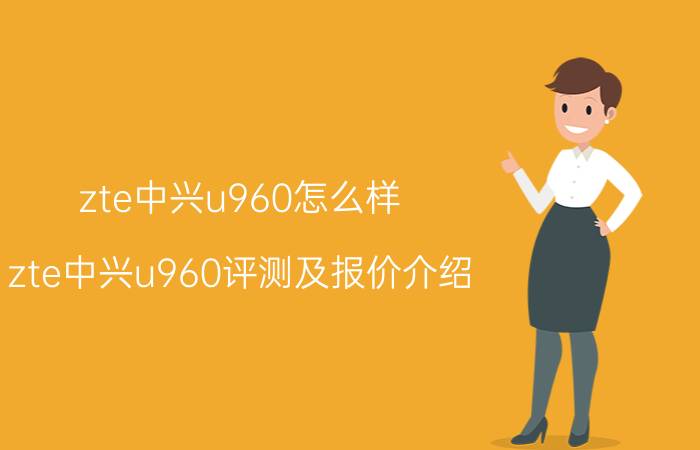 zte中兴u960怎么样 zte中兴u960评测及报价介绍